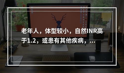 老年人，体型较小，自然INR高于1.2，或患有其他疾病，或正