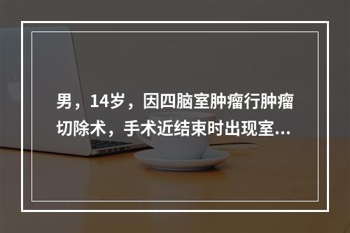 男，14岁，因四脑室肿瘤行肿瘤切除术，手术近结束时出现室上性