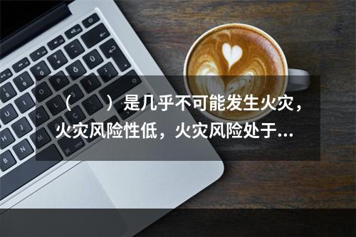 （  ）是几乎不可能发生火灾，火灾风险性低，火灾风险处于可接