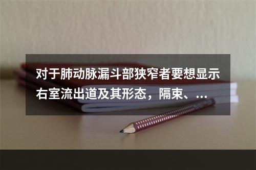 对于肺动脉漏斗部狭窄者要想显示右室流出道及其形态，隔束、壁