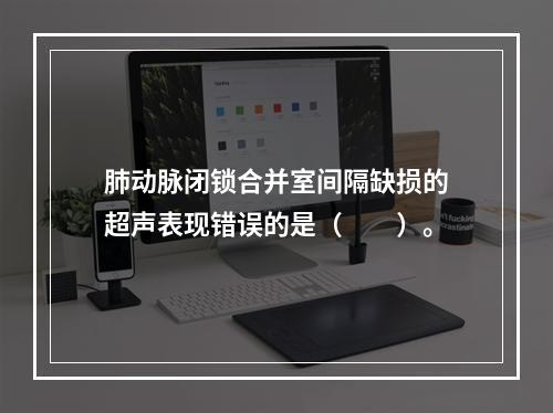 肺动脉闭锁合并室间隔缺损的超声表现错误的是（　　）。