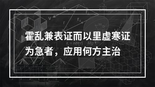 霍乱兼表证而以里虚寒证为急者，应用何方主治