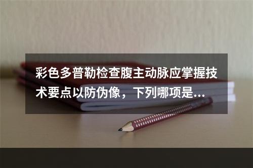 彩色多普勒检查腹主动脉应掌握技术要点以防伪像，下列哪项是错