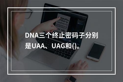 DNA三个终止密码子分别是UAA、UAG和()。