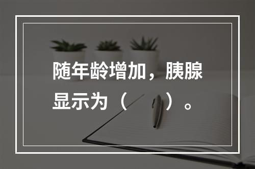 随年龄增加，胰腺显示为（　　）。