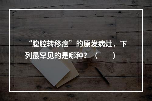 “腹腔转移癌”的原发病灶，下列最罕见的是哪种？（　　）