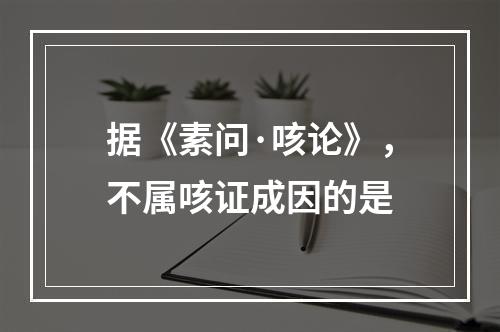 据《素问·咳论》，不属咳证成因的是