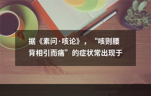 据《素问·咳论》，“咳则腰背相引而痛”的症状常出现于