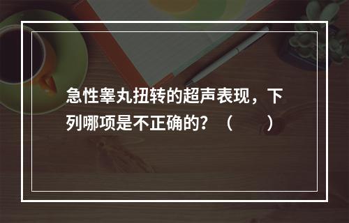 急性睾丸扭转的超声表现，下列哪项是不正确的？（　　）