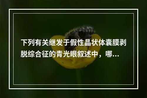 下列有关继发于假性晶状体囊膜剥脱综合征的青光眼叙述中，哪一项