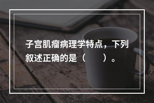 子宫肌瘤病理学特点，下列叙述正确的是（　　）。