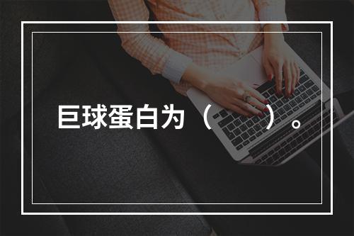 巨球蛋白为（　　）。