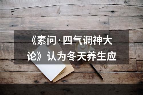 《素问·四气调神大论》认为冬天养生应