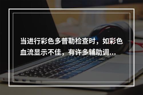 当进行彩色多普勒检查时，如彩色血流显示不佳，有许多辅助调节