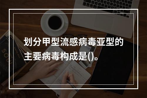 划分甲型流感病毒亚型的主要病毒构成是()。