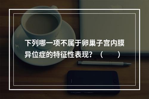 下列哪一项不属于卵巢子宫内膜异位症的特征性表现？（　　）