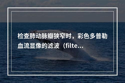 检查肺动脉瓣狭窄时，彩色多普勒血流显像的滤波（filter