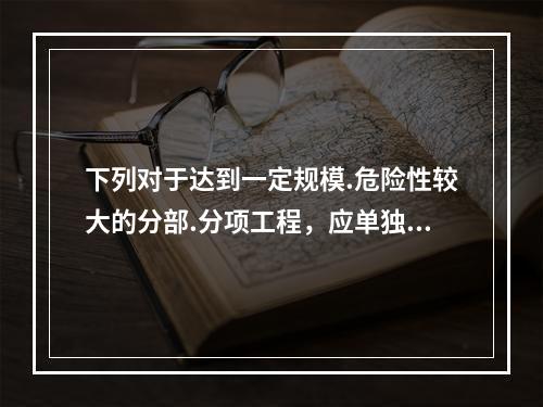 下列对于达到一定规模.危险性较大的分部.分项工程，应单独编制