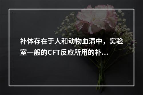 补体存在于人和动物血清中，实验室一般的CFT反应所用的补体来