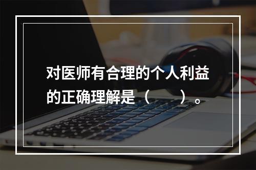 对医师有合理的个人利益的正确理解是（　　）。