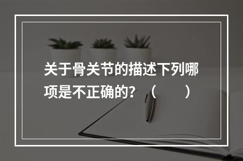 关于骨关节的描述下列哪项是不正确的？（　　）