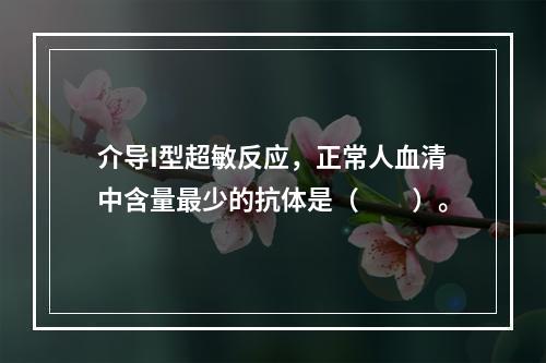 介导I型超敏反应，正常人血清中含量最少的抗体是（　　）。