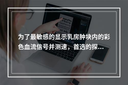 为了最敏感的显示乳房肿块内的彩色血流信号并测速，首选的探头