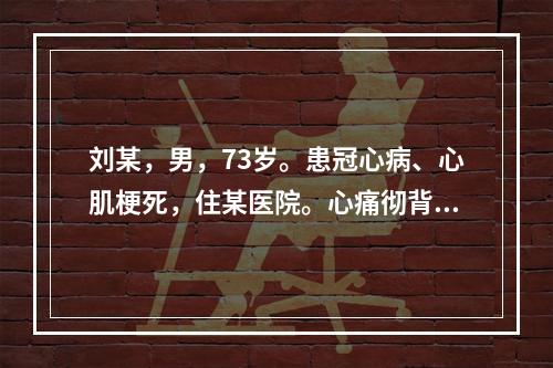 刘某，男，73岁。患冠心病、心肌梗死，住某医院。心痛彻背，背