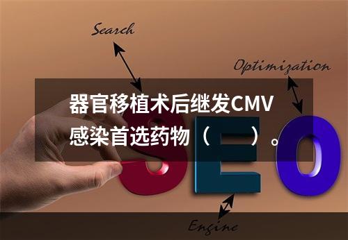 器官移植术后继发CMV感染首选药物（　　）。