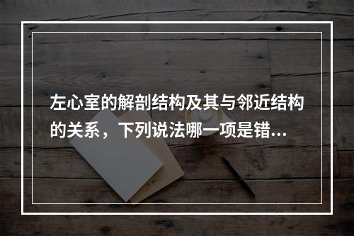 左心室的解剖结构及其与邻近结构的关系，下列说法哪一项是错误