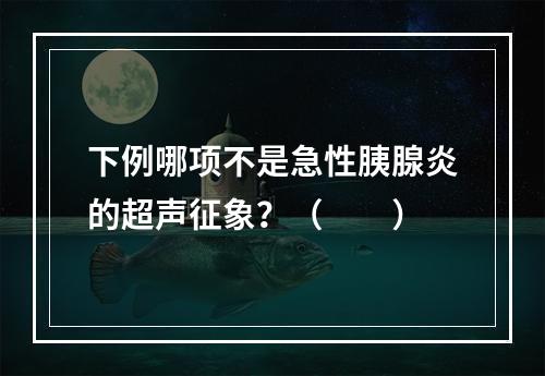 下例哪项不是急性胰腺炎的超声征象？（　　）