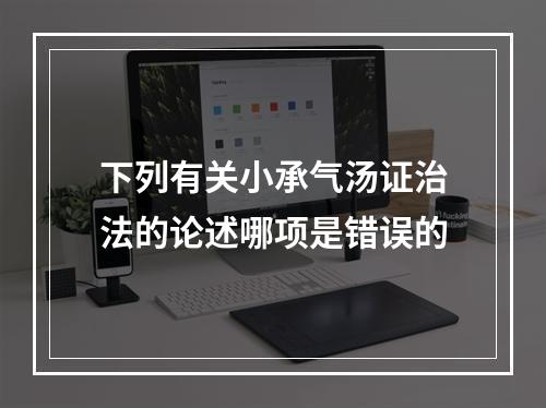 下列有关小承气汤证治法的论述哪项是错误的