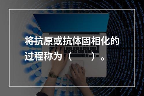 将抗原或抗体固相化的过程称为（　　）。