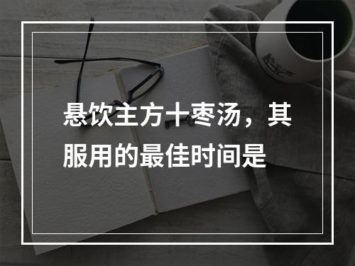 悬饮主方十枣汤，其服用的最佳时间是