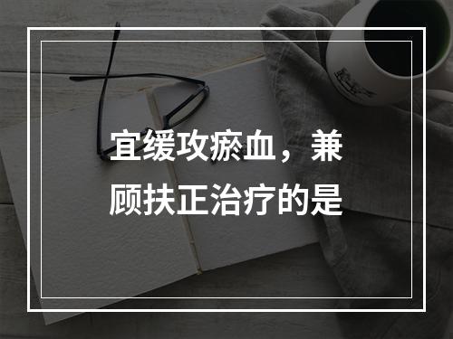 宜缓攻瘀血，兼顾扶正治疗的是