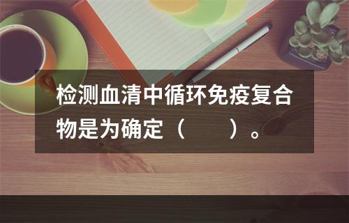 检测血清中循环免疫复合物是为确定（　　）。