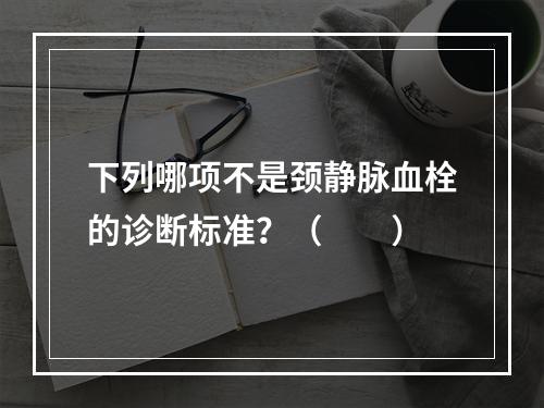 下列哪项不是颈静脉血栓的诊断标准？（　　）