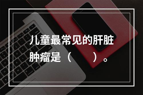 儿童最常见的肝脏肿瘤是（　　）。