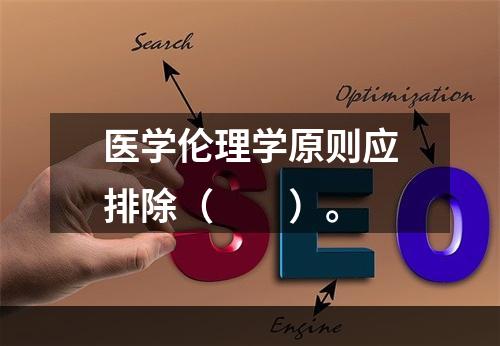 医学伦理学原则应排除（　　）。