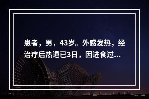 患者，男，43岁。外感发热，经治疗后热退已3日，因进食过多，