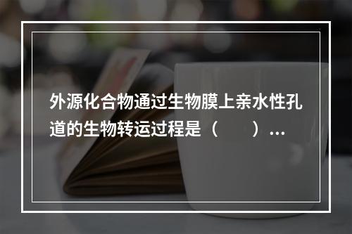 外源化合物通过生物膜上亲水性孔道的生物转运过程是（　　）。