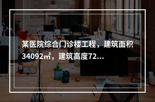 某医院综合门诊楼工程，建筑面积34092㎡，建筑高度72.7