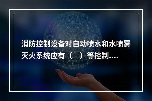 消防控制设备对自动喷水和水喷雾灭火系统应有（　）等控制.显示