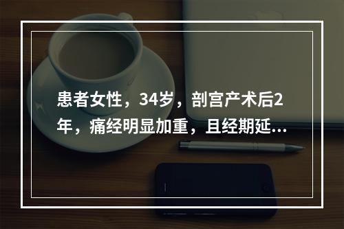 患者女性，34岁，剖宫产术后2年，痛经明显加重，且经期延长