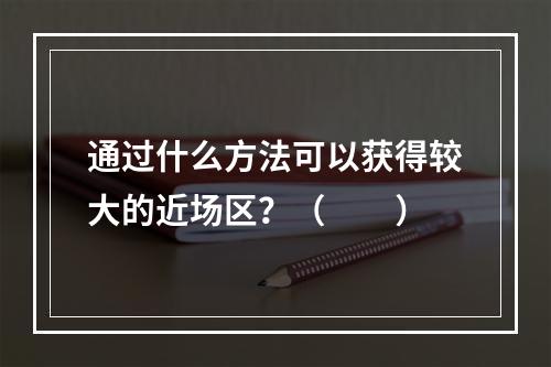 通过什么方法可以获得较大的近场区？（　　）