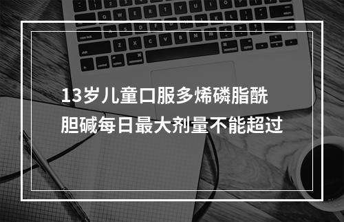 13岁儿童口服多烯磷脂酰胆碱每日最大剂量不能超过