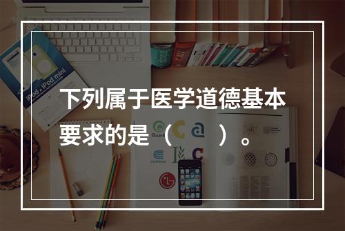 下列属于医学道德基本要求的是（　　）。