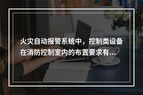 火灾自动报警系统中，控制类设备在消防控制室内的布置要求有(