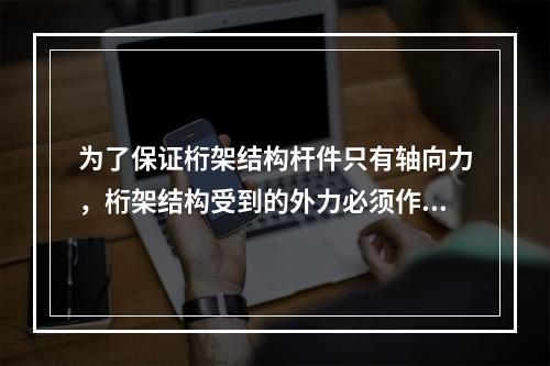 为了保证桁架结构杆件只有轴向力，桁架结构受到的外力必须作用在