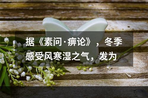 据《素问·痹论》，冬季感受风寒湿之气，发为